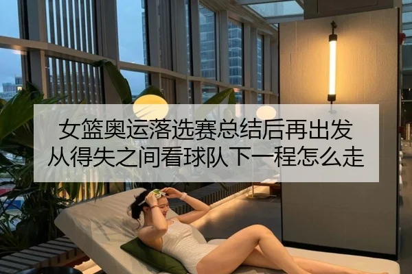 女篮奥运落选赛总结后再出发 从得失之间看球队下一程怎么走 | xingkongtiyuapp