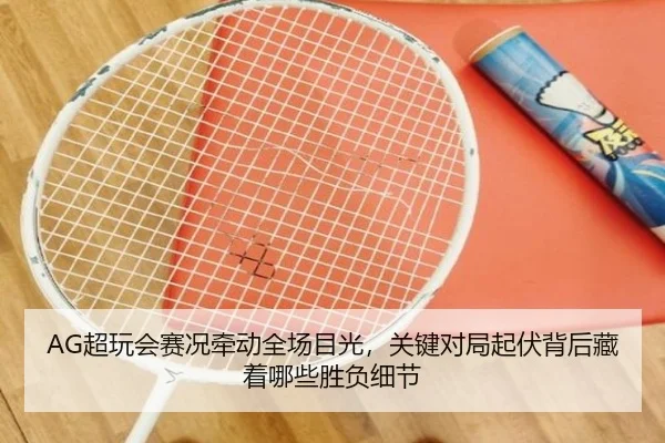 AG超玩会赛况牵动全场目光，关键对局起伏背后藏着哪些胜负细节 | xingkongtiyuapp